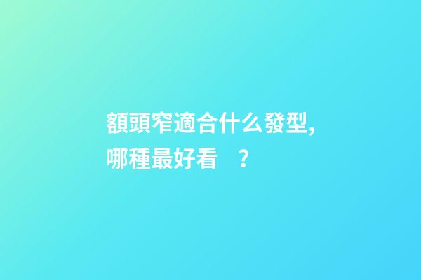 額頭窄適合什么發型,哪種最好看？